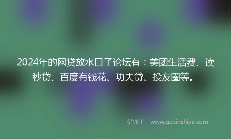 2024年的网贷放水口子论坛有：美团生活费、读秒贷、百度有钱花、功夫贷、投友圈等。
