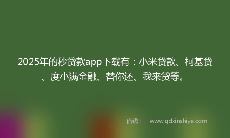 2025年的秒贷款app下载有：小米贷款、柯基贷、度小满金融、替你还、我来贷等。