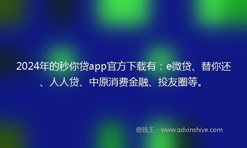 2024年的秒你贷app官方下载有：e微贷、替你还、人人贷、中原消费金融、投友圈等。