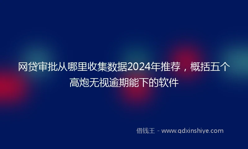 网贷审批从哪里收集数据2024年推荐，概括五个高炮无视逾期能下的软件