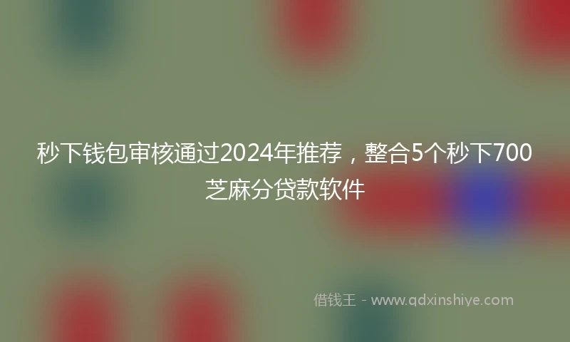 秒下钱包审核通过2024年推荐，整合5个秒下700芝麻分贷款软件