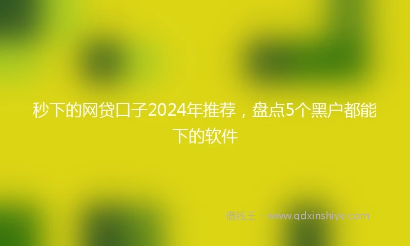 秒下的网贷口子2024年推荐，盘点5个黑户都能下的软件