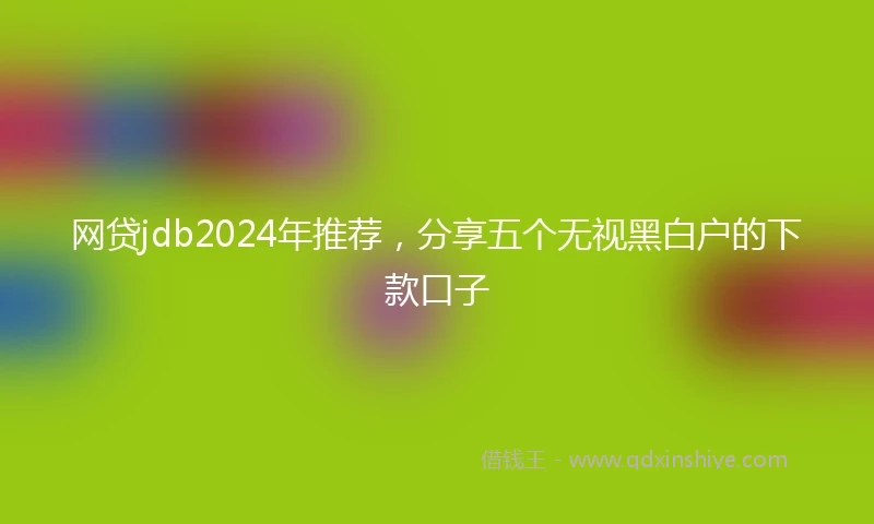 网贷jdb2024年推荐,分享五个无视黑白户的下款口子