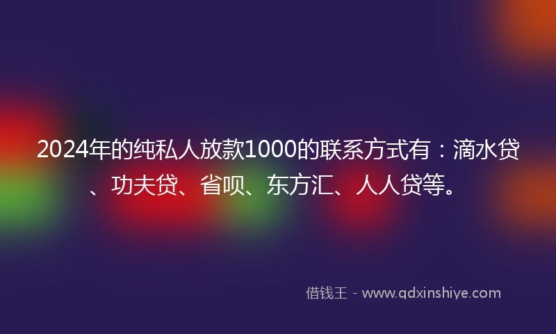2024年的纯私人放款1000的联系方式有：滴水贷、功夫贷、省呗、东方汇、人人贷等。