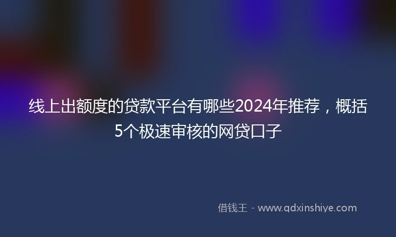 线上出额度的贷款平台有哪些2024年推荐，概括5个极速审核的网贷口子