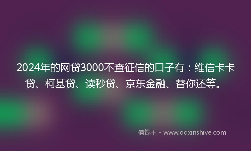 2024年的网贷3000不查征信的口子有：维信卡卡贷、柯基贷、读秒贷、京东金融、替你还等。