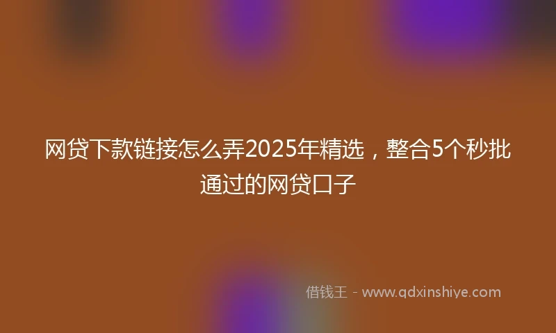 网贷下款链接怎么弄2025年精选，整合5个秒批通过的网贷口子