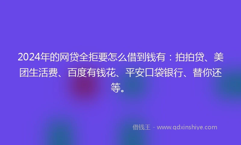 2024年的网贷全拒要怎么借到钱有：拍拍贷、美团生活费、百度有钱花、平安口袋银行、替你还等。