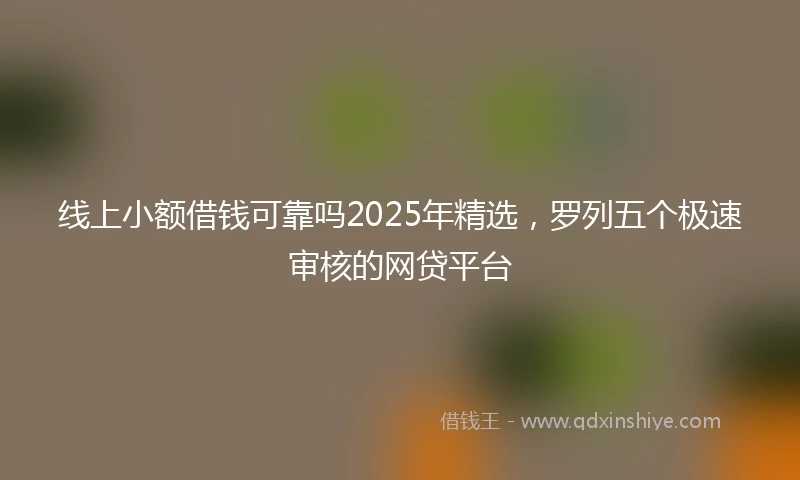 线上小额借钱可靠吗2025年精选，罗列五个极速审核的网贷平台