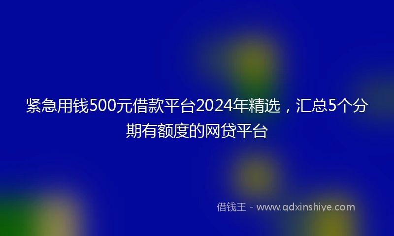 紧急用钱500元借款平台2024年精选，汇总5个分期有额度的网贷平台