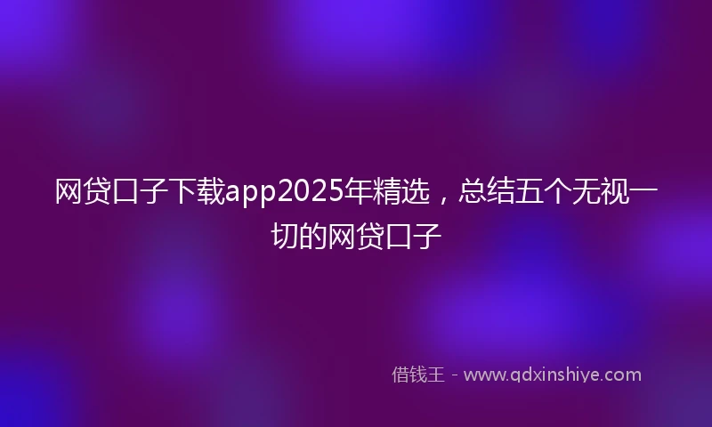 网贷口子下载app2025年精选，总结五个无视一切的网贷口子