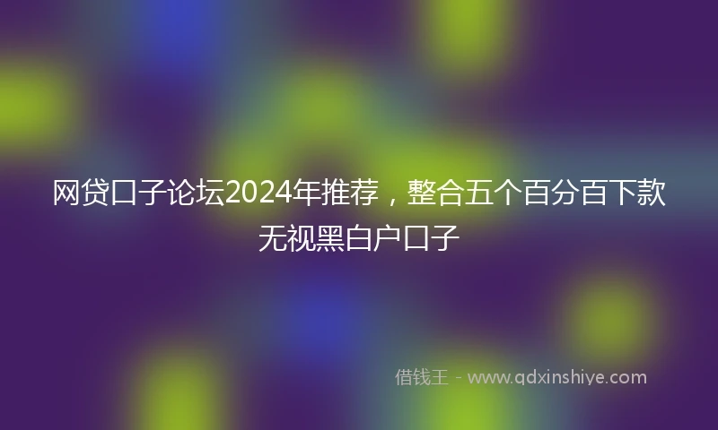 网贷口子论坛2024年推荐，整合五个百分百下款无视黑白户口子