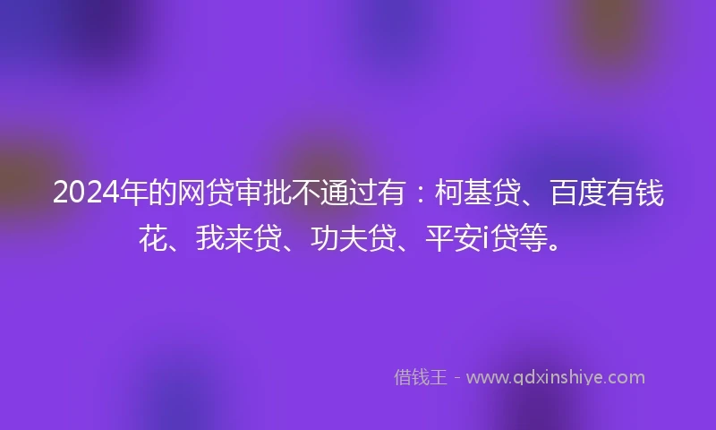 2024年的网贷审批不通过有：柯基贷、百度有钱花、我来贷、功夫贷、平安i贷等。