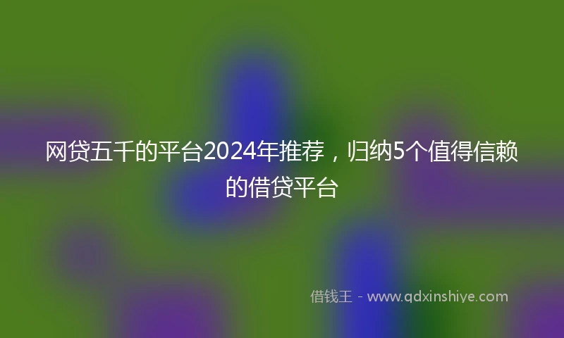 网贷五千的平台2024年推荐，归纳5个值得信赖的借贷平台