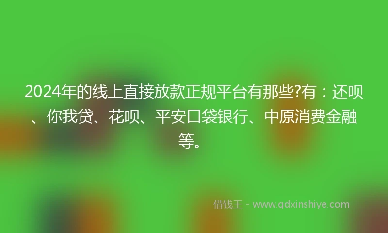 2024年的线上直接放款正规平台有那些?有：还呗、你我贷、花呗、平安口袋银行、中原消费金融等。