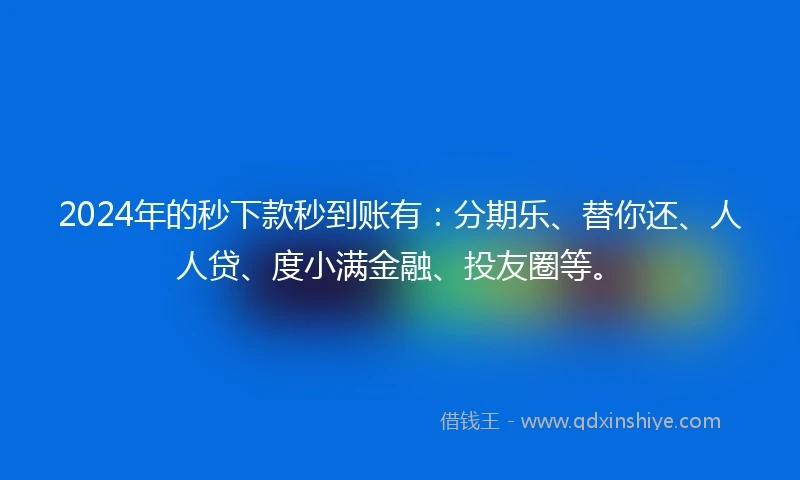 2024年的秒下款秒到账有：分期乐、替你还、人人贷、度小满金融、投友圈等。