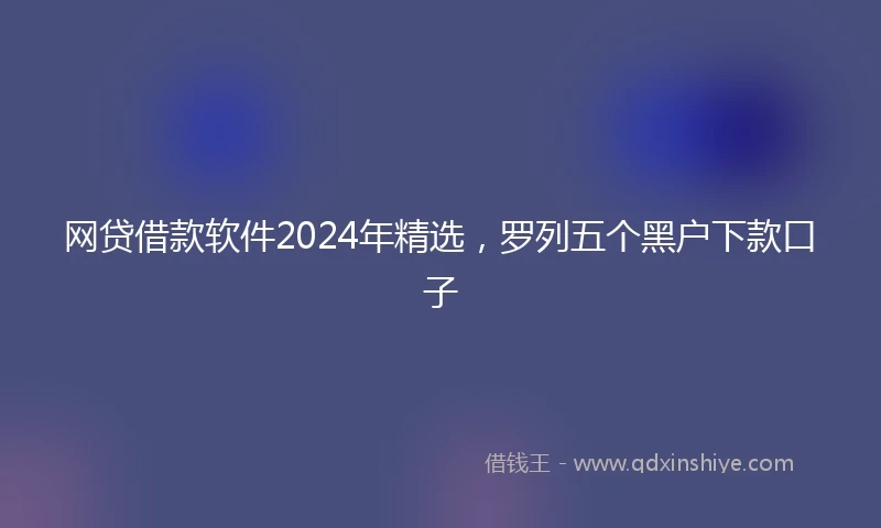 网贷借款软件2024年精选，罗列五个黑户下款口子