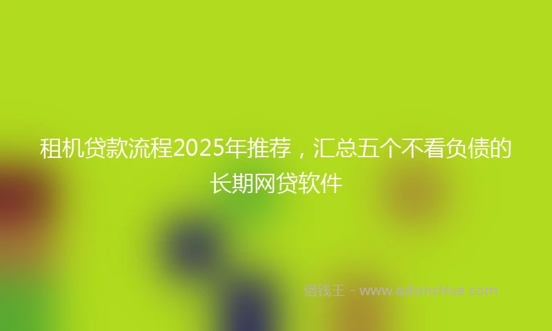 租机贷款流程2025年推荐，汇总五个不看负债的长期网贷软件