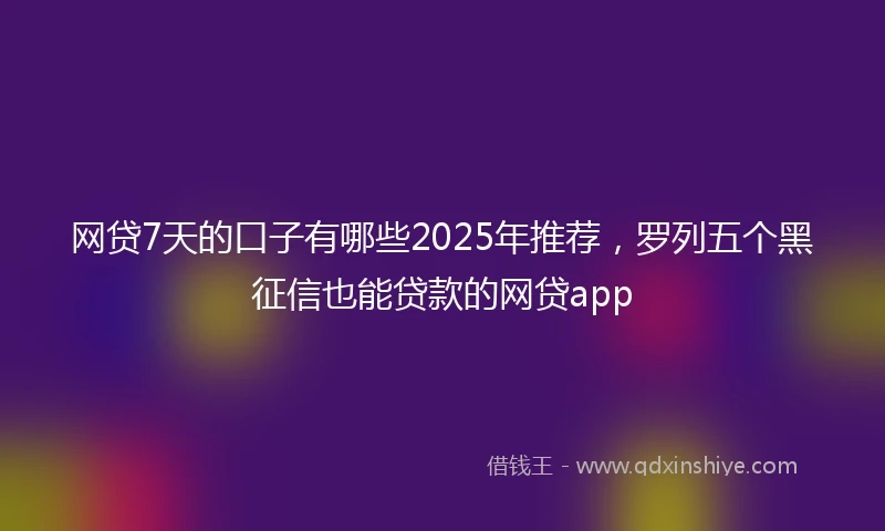 网贷7天的口子有哪些2025年推荐，罗列五个黑征信也能贷款的网贷app