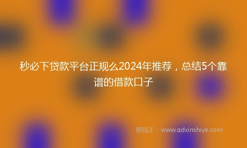 秒必下贷款平台正规么2024年推荐，总结5个靠谱的借款口子