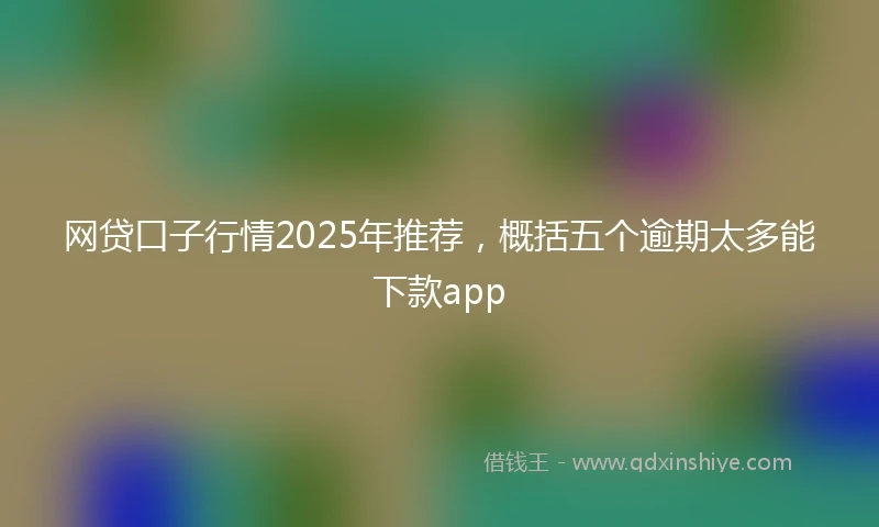 网贷口子行情2025年推荐，概括五个逾期太多能下款app