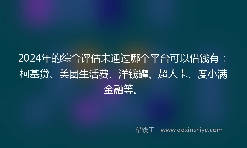 2024年的综合评估未通过哪个平台可以借钱有：柯基贷、美团生活费、洋钱罐、超人卡、度小满金融等。