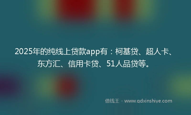 2025年的纯线上贷款app有：柯基贷、超人卡、东方汇、信用卡贷、51人品贷等。