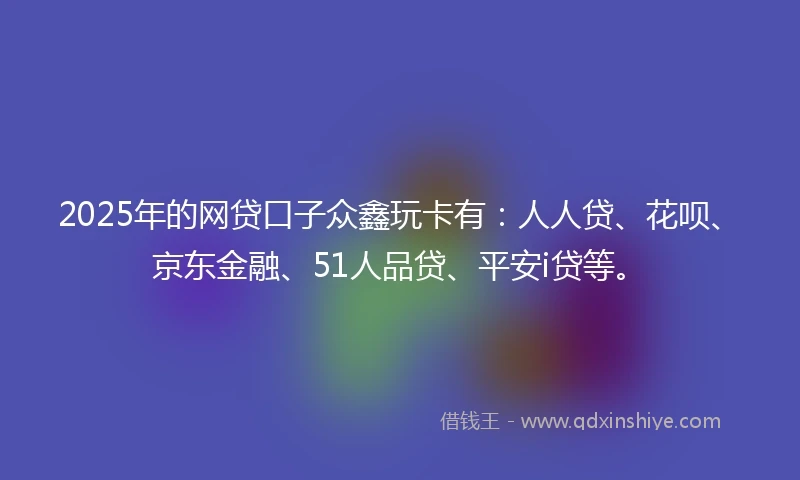 2025年的网贷口子众鑫玩卡有：人人贷、花呗、京东金融、51人品贷、平安i贷等。