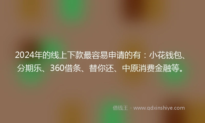 2024年的线上下款最容易申请的有：小花钱包、分期乐、360借条、替你还、中原消费金融等。