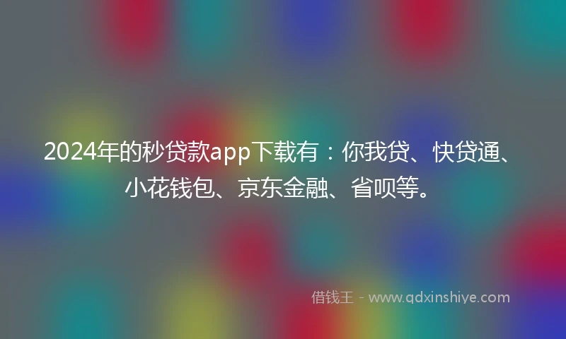 2024年的秒贷款app下载有：你我贷、快贷通、小花钱包、京东金融、省呗等。