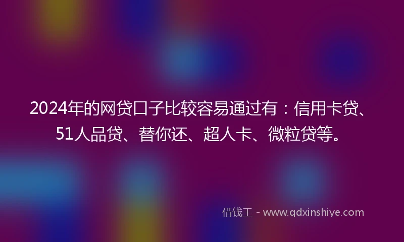 2024年的网贷口子比较容易通过有：信用卡贷、51人品贷、替你还、超人卡、微粒贷等。