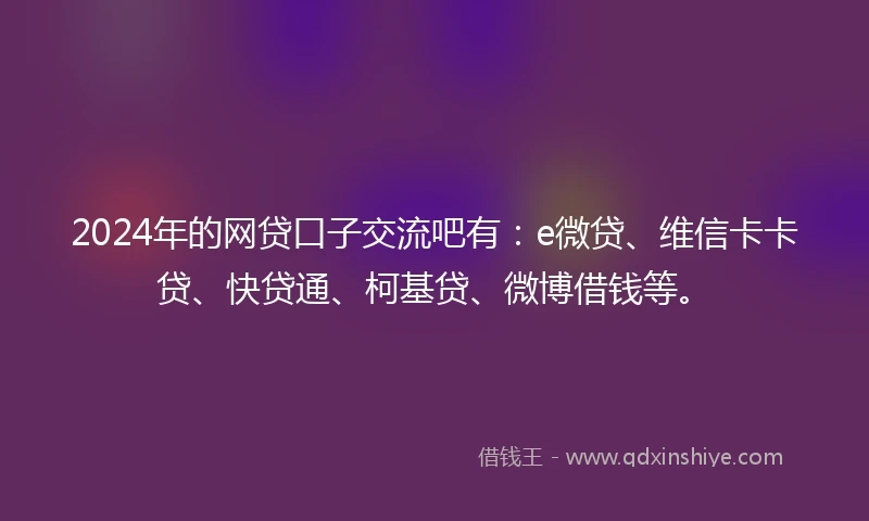 2024年的网贷口子交流吧有：e微贷、维信卡卡贷、快贷通、柯基贷、微博借钱等。