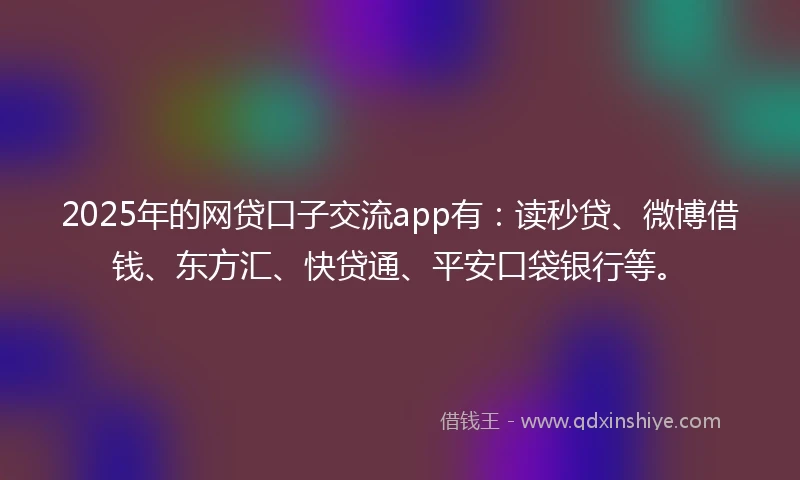 2025年的网贷口子交流app有：读秒贷、微博借钱、东方汇、快贷通、平安口袋银行等。