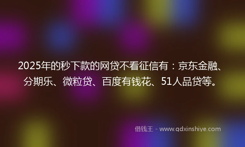 2025年的秒下款的网贷不看征信有：京东金融、分期乐、微粒贷、百度有钱花、51人品贷等。