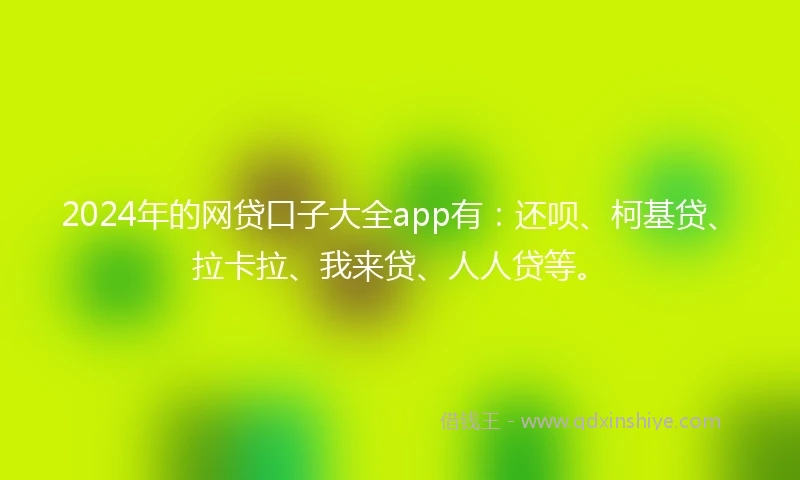 2024年的网贷口子大全app有：还呗、柯基贷、拉卡拉、我来贷、人人贷等。