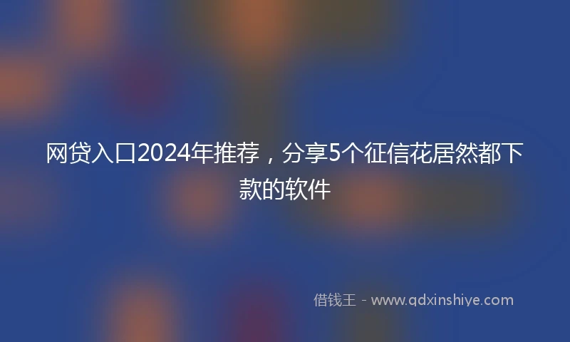网贷入口2024年推荐，分享5个征信花居然都下款的软件