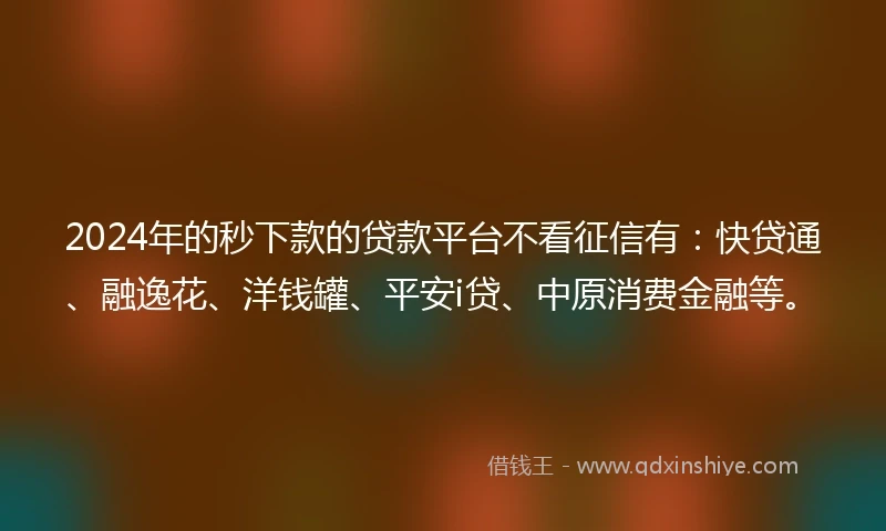2024年的秒下款的贷款平台不看征信有：快贷通、融逸花、洋钱罐、平安i贷、中原消费金融等。
