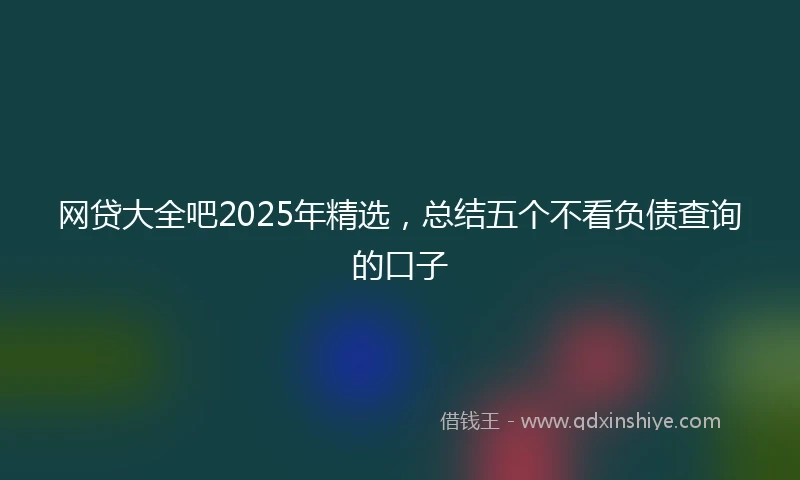 网贷大全吧2025年精选，总结五个不看负债查询的口子