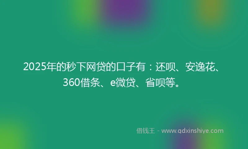 2025年的秒下网贷的口子有：还呗、安逸花、360借条、e微贷、省呗等。