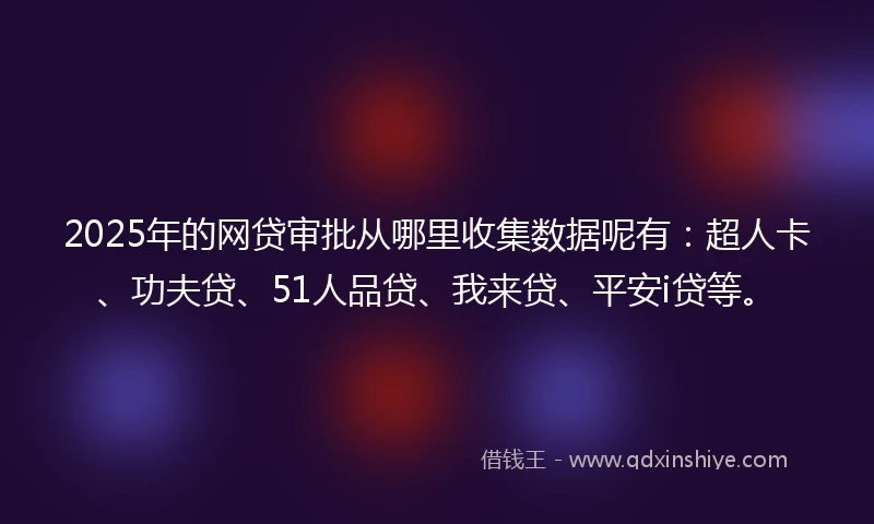 2025年的网贷审批从哪里收集数据呢有：超人卡、功夫贷、51人品贷、我来贷、平安i贷等。