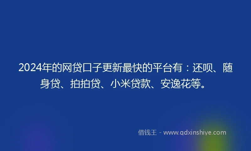 2024年的网贷口子更新最快的平台有：还呗、随身贷、拍拍贷、小米贷款、安逸花等。