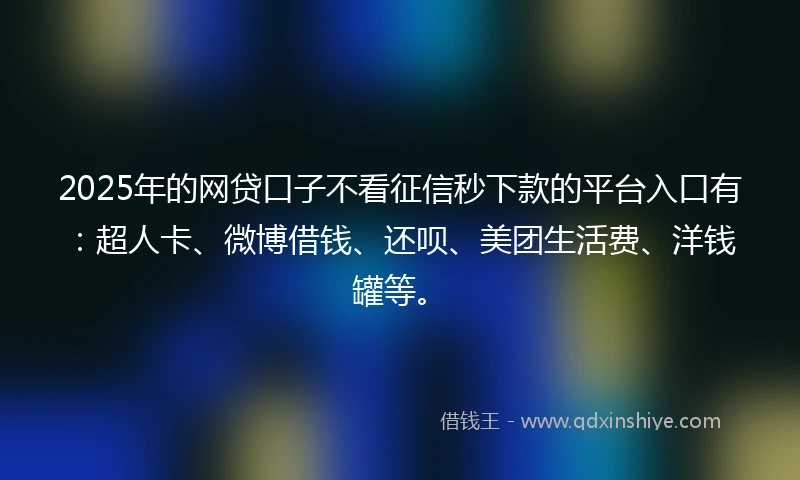 2025年的网贷口子不看征信秒下款的平台入口有：超人卡、微博借钱、还呗、美团生活费、洋钱罐等。