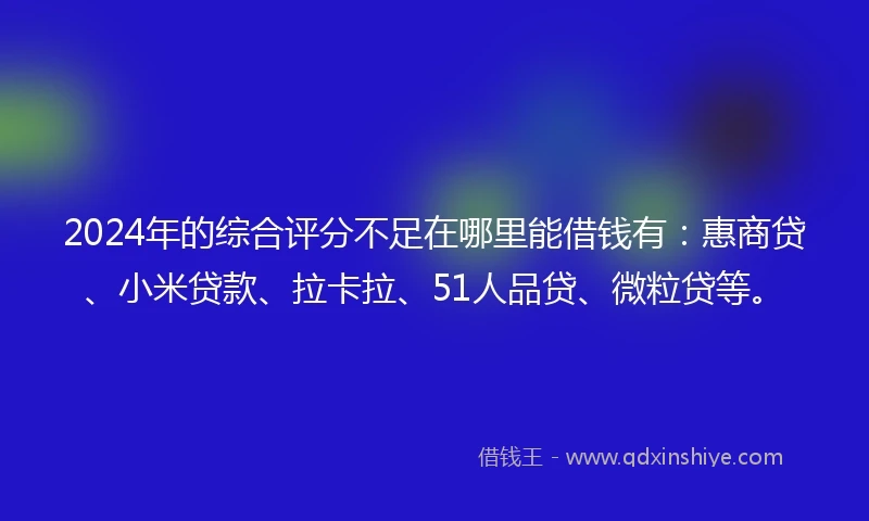 2024年的综合评分不足在哪里能借钱有：惠商贷、小米贷款、拉卡拉、51人品贷、微粒贷等。
