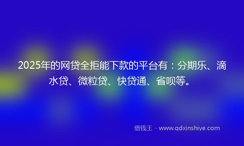 2025年的网贷全拒能下款的平台有：分期乐、滴水贷、微粒贷、快贷通、省呗等。