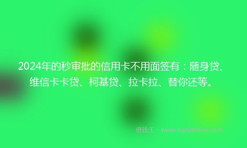 2024年的秒审批的信用卡不用面签有：随身贷、维信卡卡贷、柯基贷、拉卡拉、替你还等。