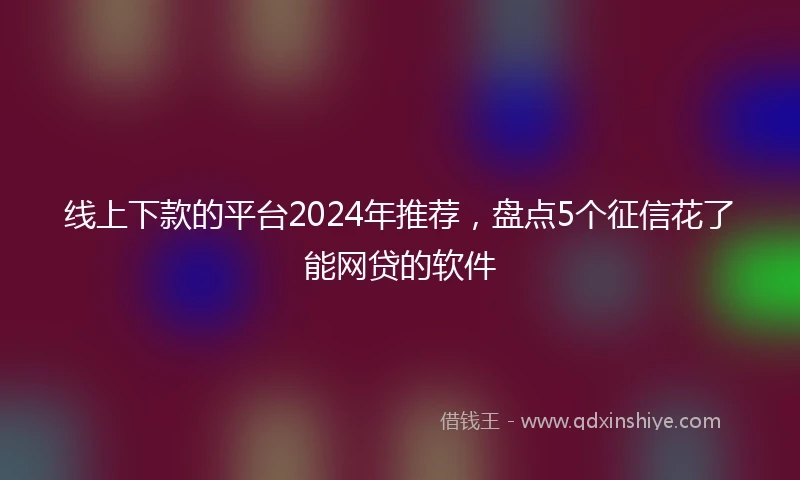 线上下款的平台2024年推荐，盘点5个征信花了能网贷的软件