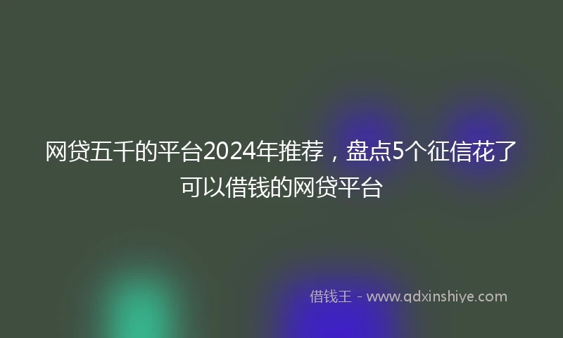 网贷五千的平台2024年推荐，盘点5个征信花了可以借钱的网贷平台