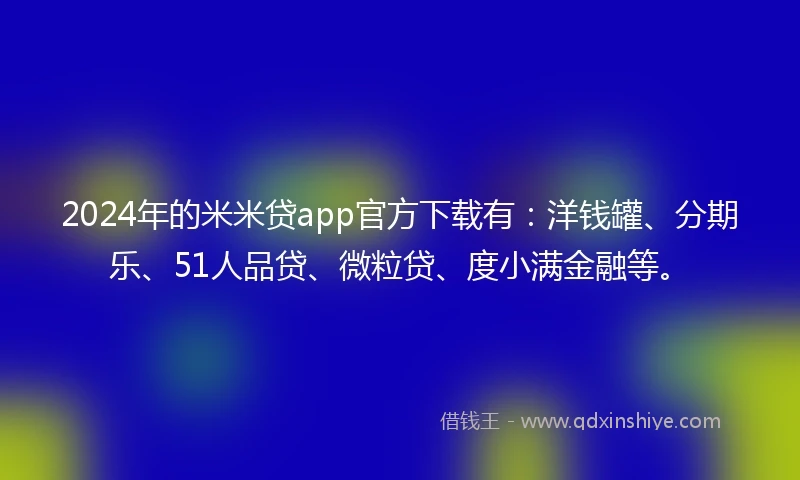 2024年的米米贷app官方下载有：洋钱罐、分期乐、51人品贷、微粒贷、度小满金融等。