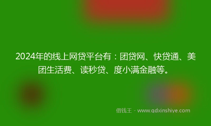 2024年的线上网贷平台有：团贷网、快贷通、美团生活费、读秒贷、度小满金融等。