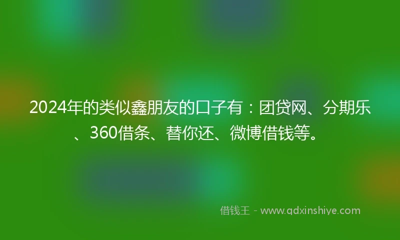 2024年的类似鑫朋友的口子有：团贷网、分期乐、360借条、替你还、微博借钱等。